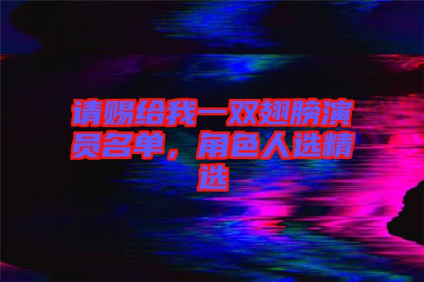 請賜給我一雙翅膀演員名單，角色人選精選