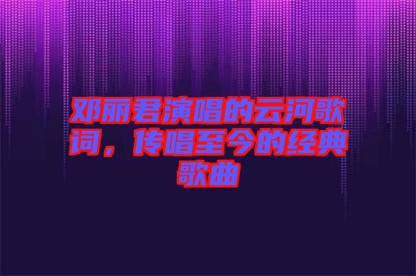鄧麗君演唱的云河歌詞，傳唱至今的經(jīng)典歌曲