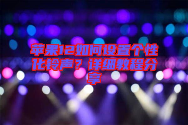 蘋果12如何設置個性化鈴聲？詳細教程分享