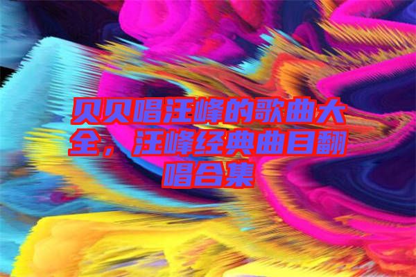 貝貝唱汪峰的歌曲大全，汪峰經(jīng)典曲目翻唱合集