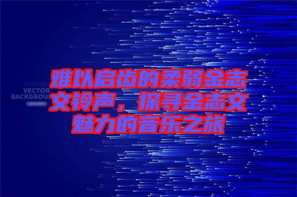 難以啟齒的柔弱金志文鈴聲，探尋金志文魅力的音樂之旅