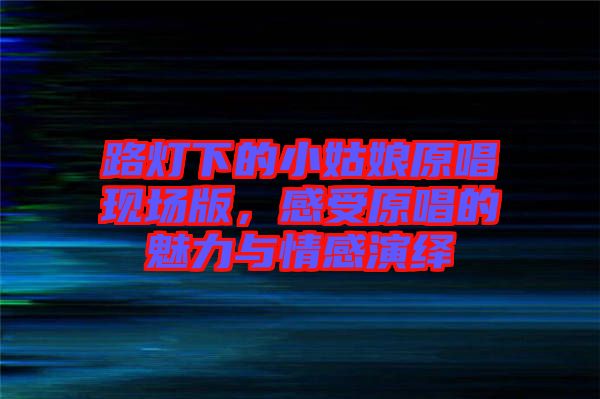 路燈下的小姑娘原唱現(xiàn)場(chǎng)版，感受原唱的魅力與情感演繹