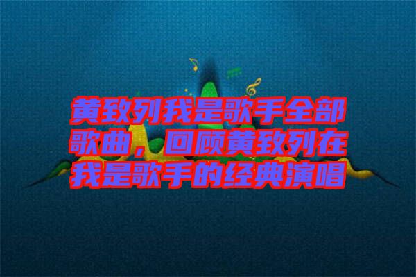 黃致列我是歌手全部歌曲，回顧黃致列在我是歌手的經(jīng)典演唱