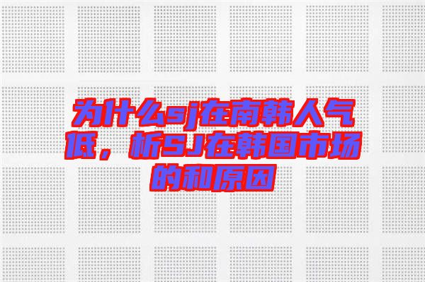 為什么sj在南韓人氣低，析SJ在韓國市場的和原因