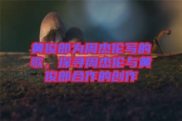 黃俊郎為周杰倫寫的歌，探尋周杰倫與黃俊郎合作的創(chuàng)作