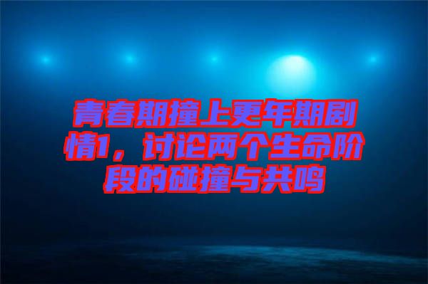 青春期撞上更年期劇情1，討論兩個(gè)生命階段的碰撞與共鳴