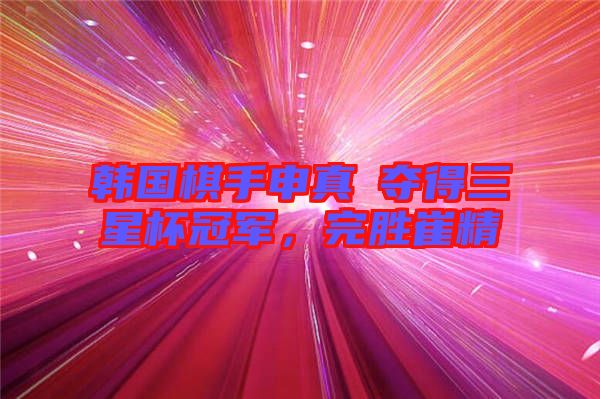 韓國棋手申真谞奪得三星杯冠軍，完勝崔精
