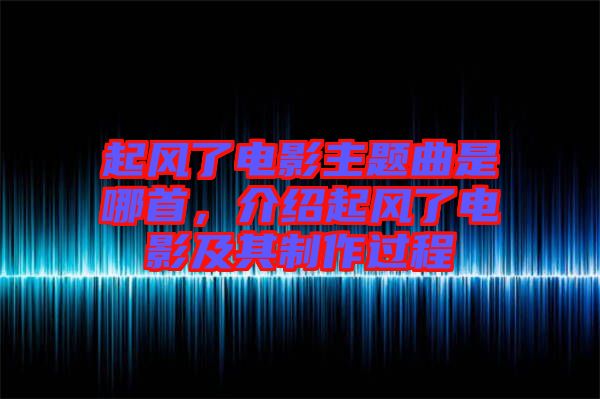 起風(fēng)了電影主題曲是哪首，介紹起風(fēng)了電影及其制作過(guò)程
