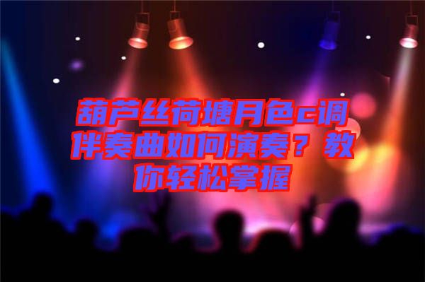 葫蘆絲荷塘月色c調(diào)伴奏曲如何演奏？教你輕松掌握