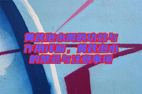 黃芪泡水喝的功效與作用詳解，黃芪泡水的禁忌與注意事項(xiàng)