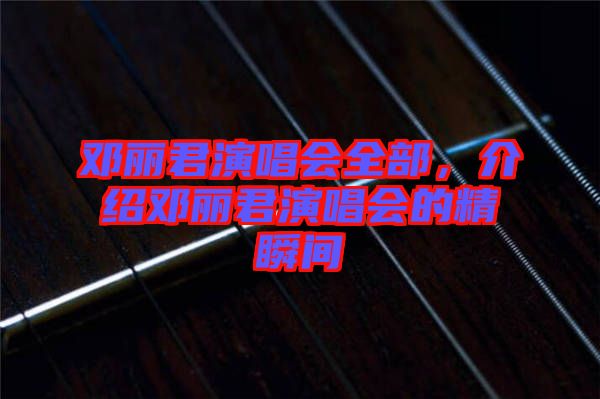 鄧麗君演唱會(huì)全部，介紹鄧麗君演唱會(huì)的精瞬間