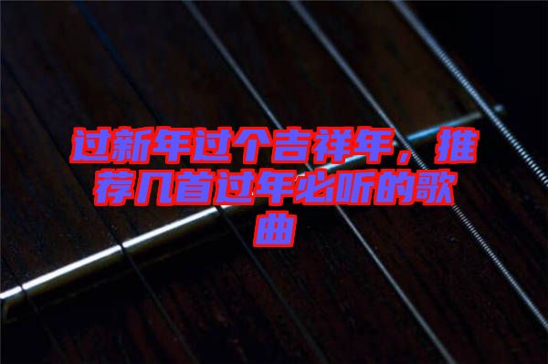 過(guò)新年過(guò)個(gè)吉祥年，推薦幾首過(guò)年必聽的歌曲