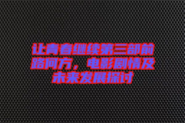 讓青春繼續(xù)第三部前路何方，電影劇情及未來(lái)發(fā)展探討