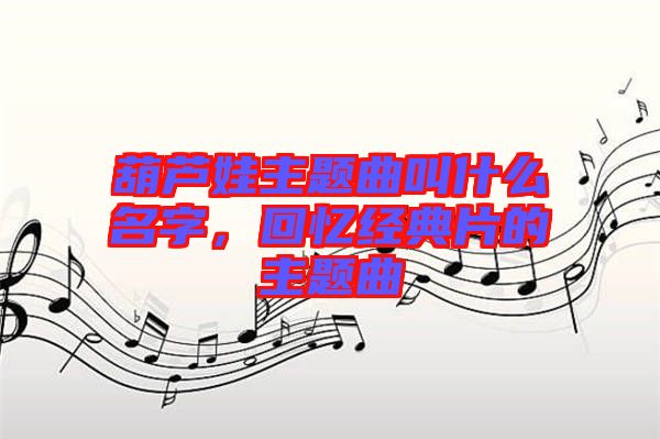 葫蘆娃主題曲叫什么名字，回憶經(jīng)典片的主題曲