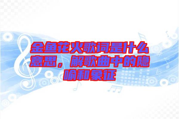 金魚花火歌詞是什么意思，解歌曲中的隱喻和象征