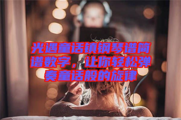 光遇童話鎮(zhèn)鋼琴譜簡(jiǎn)譜數(shù)字，讓你輕松彈奏童話般的旋律