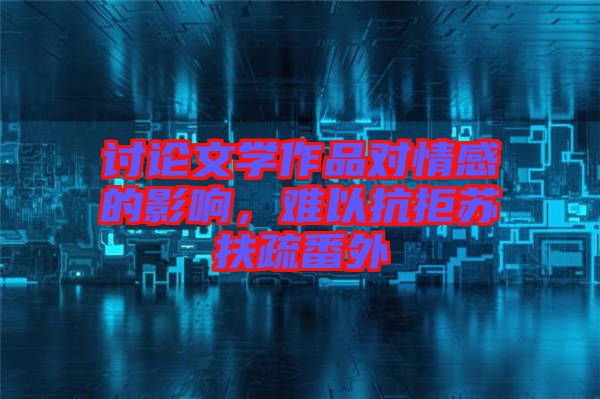 討論文學(xué)作品對(duì)情感的影響，難以抗拒蘇扶疏番外