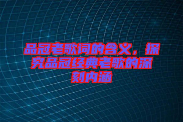 品冠老歌詞的含義，探究品冠經(jīng)典老歌的深刻內(nèi)涵