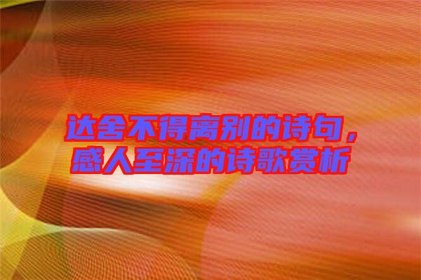 達(dá)舍不得離別的詩句，感人至深的詩歌賞析