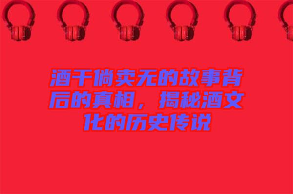 酒干倘賣無的故事背后的真相，揭秘酒文化的歷史傳說