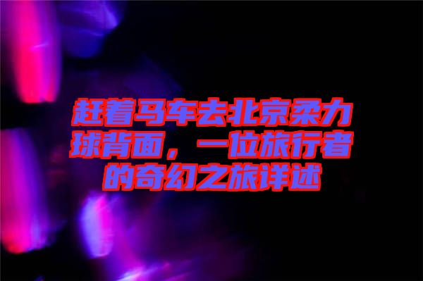 趕著馬車去北京柔力球背面，一位旅行者的奇幻之旅詳述