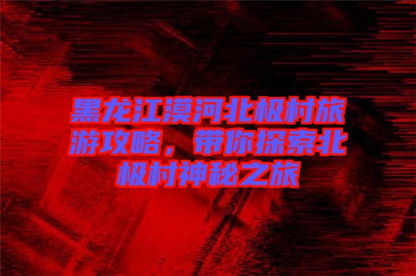 黑龍江漠河北極村旅游攻略，帶你探索北極村神秘之旅