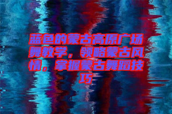 藍色的蒙古高原廣場舞教學，領略蒙古風情，掌握蒙古舞蹈技巧