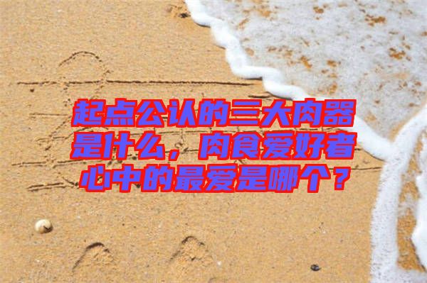 起點(diǎn)公認(rèn)的三大肉器是什么，肉食愛(ài)好者心中的最愛(ài)是哪個(gè)？