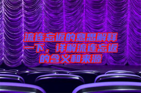 流連忘返的意思解釋一下，詳解流連忘返的含義和來源