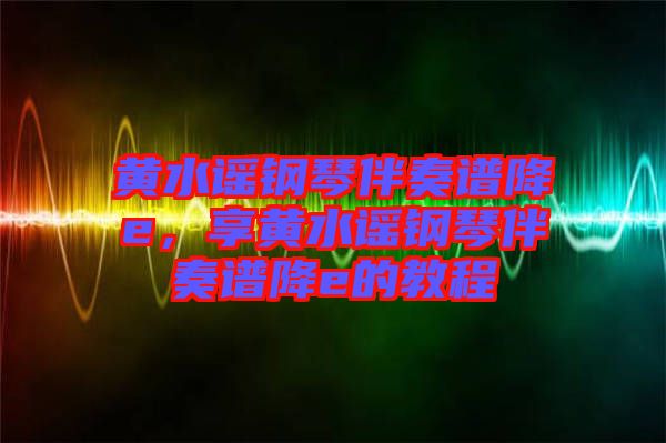 黃水謠鋼琴伴奏譜降e，享黃水謠鋼琴伴奏譜降e的教程