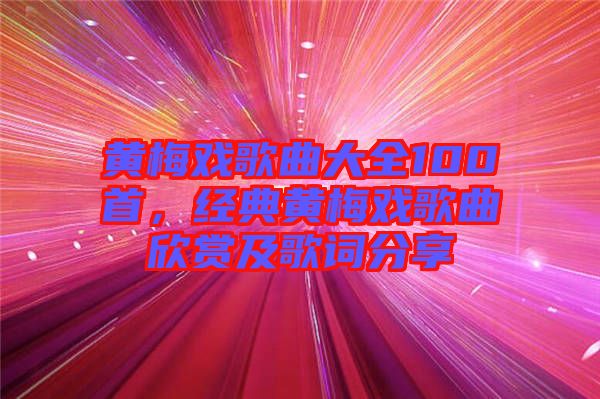 黃梅戲歌曲大全100首，經(jīng)典黃梅戲歌曲欣賞及歌詞分享