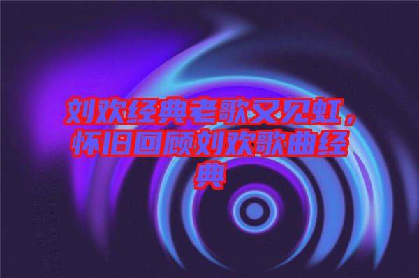劉歡經(jīng)典老歌又見虹，懷舊回顧劉歡歌曲經(jīng)典