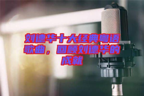劉德華十大經典粵語歌曲，回顧劉德華的成就