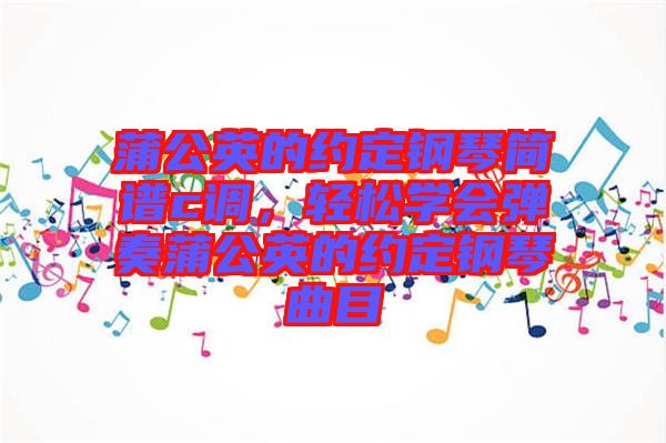 蒲公英的約定鋼琴簡譜c調(diào)，輕松學(xué)會彈奏蒲公英的約定鋼琴曲目