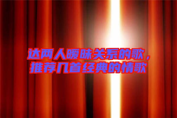 達(dá)兩人曖昧關(guān)系的歌，推薦幾首經(jīng)典的情歌