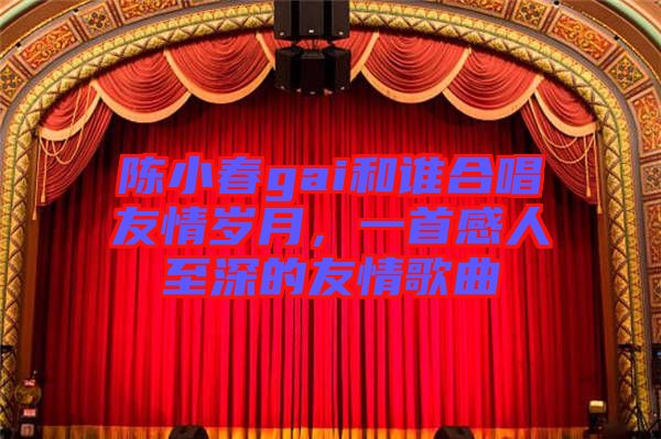 陳小春gai和誰(shuí)合唱友情歲月，一首感人至深的友情歌曲