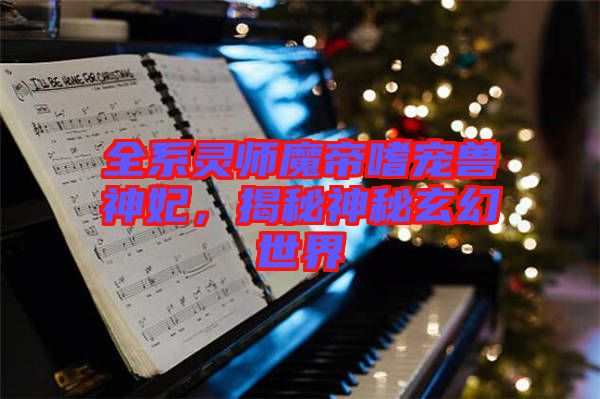 全系靈師魔帝嗜寵獸神妃，揭秘神秘玄幻世界