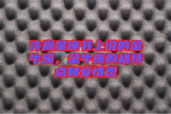 許嵩星座書上說的金牛座，金牛座的格特點和愛情觀