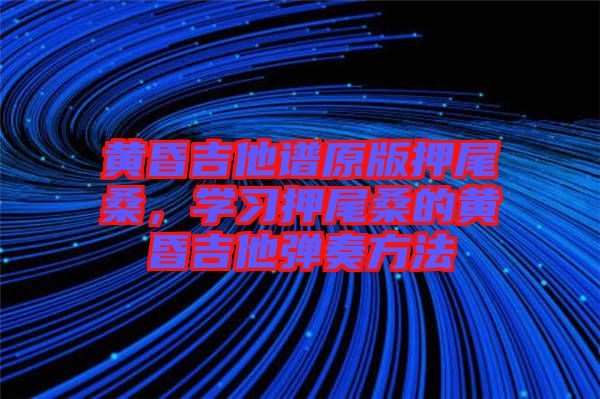 黃昏吉他譜原版押尾桑，學習押尾桑的黃昏吉他彈奏方法