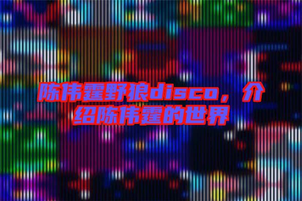 陳偉霆野狼disco，介紹陳偉霆的世界