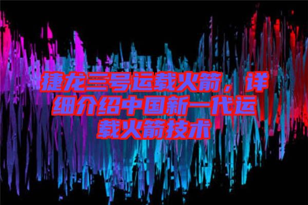 捷龍三號運載火箭，詳細(xì)介紹中國新一代運載火箭技術(shù)