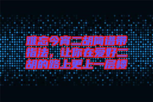 難忘今宵二胡簡(jiǎn)譜帶指法，讓你在愛好二胡的路上更上一層樓