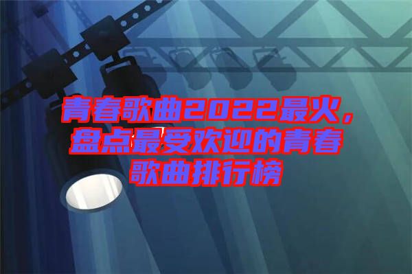 青春歌曲2022最火，盤點(diǎn)最受歡迎的青春歌曲排行榜