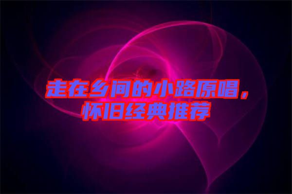 走在鄉(xiāng)間的小路原唱，懷舊經(jīng)典推薦