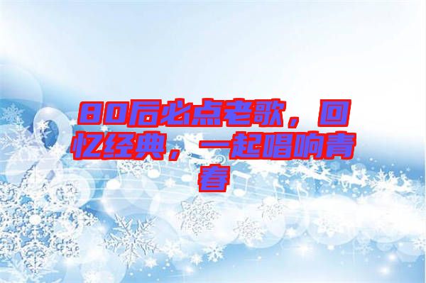80后必點(diǎn)老歌，回憶經(jīng)典，一起唱響青春