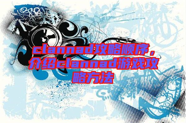 clannad攻略順序，介紹clannad游戲攻略方法