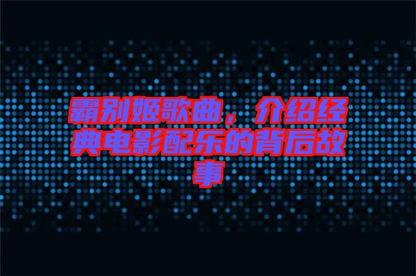 霸別姬歌曲，介紹經(jīng)典電影配樂的背后故事