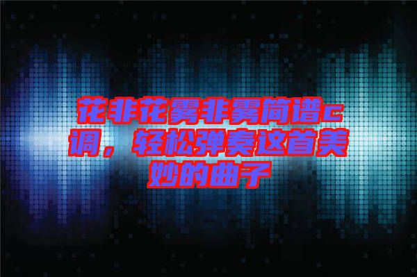 花非花霧非霧簡(jiǎn)譜c調(diào)，輕松彈奏這首美妙的曲子