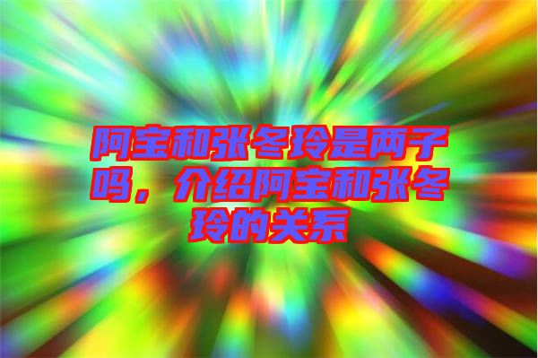 阿寶和張冬玲是兩子嗎，介紹阿寶和張冬玲的關(guān)系
