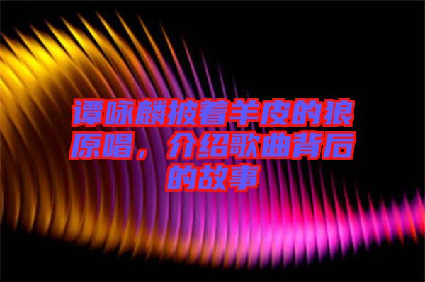 譚詠麟披著羊皮的狼原唱，介紹歌曲背后的故事